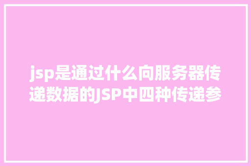 jsp是通过什么向服务器传递数据的JSP中四种传递参数的办法小我总结简略适用