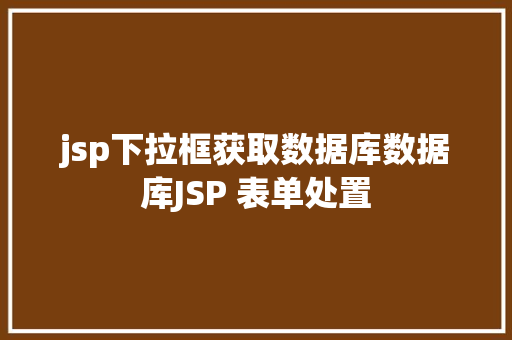 jsp下拉框获取数据库数据库JSP 表单处置