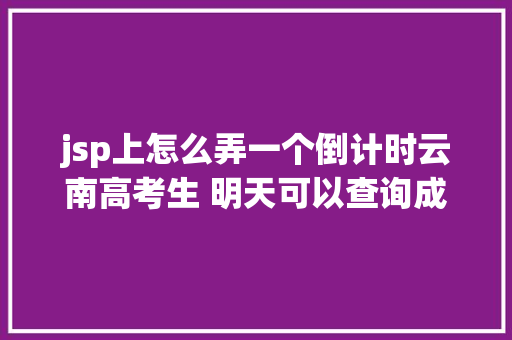 jsp上怎么弄一个倒计时云南高考生 明天可以查询成就啦登科分数线也将颁布