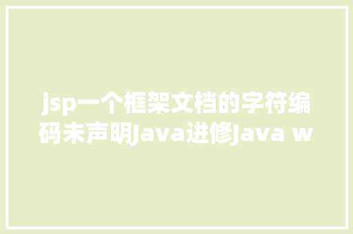 jsp一个框架文档的字符编码未声明Java进修Java web运用中的常见字符编码问题的解决办法