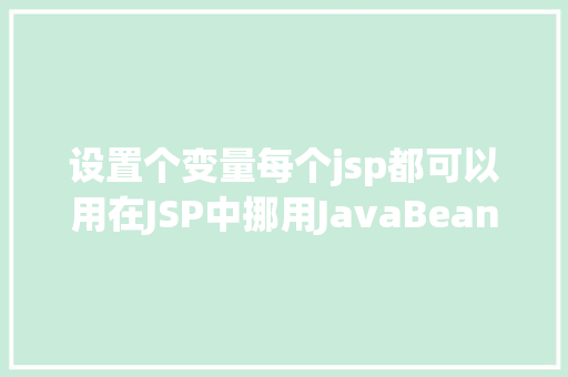 设置个变量每个jsp都可以用在JSP中挪用JavaBean时该若何设置