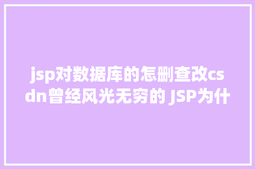 jsp对数据库的怎删查改csdn曾经风光无穷的 JSP为什么如今很少有人应用了