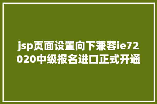 jsp页面设置向下兼容ie72020中级报名进口正式开通本年中级测验年夜变撤消现场审核