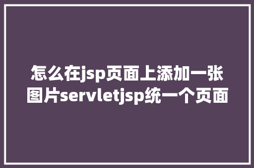 怎么在jsp页面上添加一张图片servletjsp统一个页面上传文字图片并将图片地址保留到MYSQL