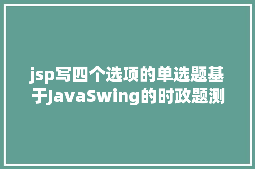 jsp写四个选项的单选题基于JavaSwing的时政题测试体系java测验 jsp源代码Mysql