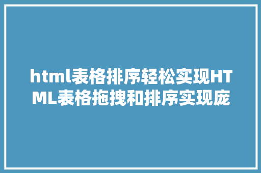 html表格排序轻松实现HTML表格拖拽和排序实现庞杂交互式数据表变得更简略