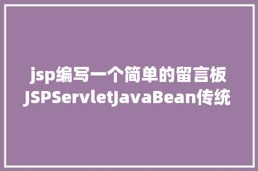 jsp编写一个简单的留言板JSPServletJavaBean传统方法实现简略单纯留言板制造注册登录留言