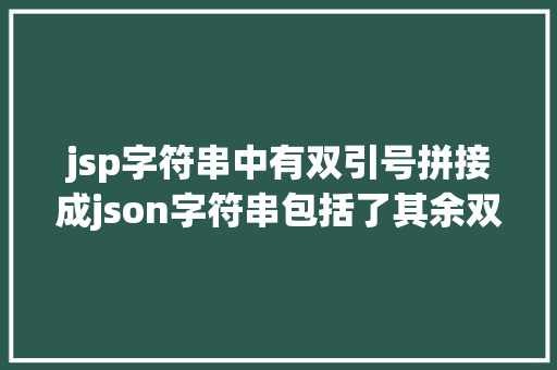 jsp字符串中有双引号拼接成json字符串包括了其余双引号读取成json文件掉败怎么批量修正