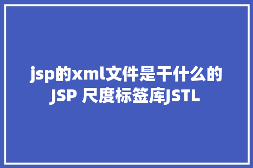 jsp的xml文件是干什么的JSP 尺度标签库JSTL GraphQL