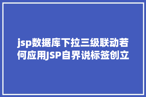 jsp数据库下拉三级联动若何应用JSP自界说标签创立下拉列表 JavaScript