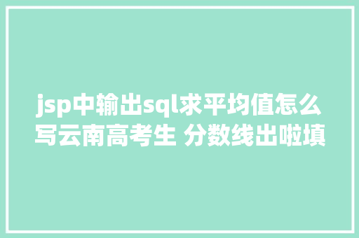 jsp中输出sql求平均值怎么写云南高考生 分数线出啦填报自愿这些事你也要知道