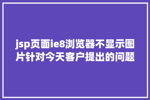 jsp页面ie8浏览器不显示图片针对今天客户提出的问题IE8 阅读器文本模式变为杂项解决办法