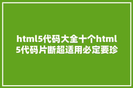 html5代码大全十个html5代码片断超适用必定要珍藏 Ruby