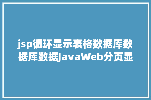 jsp循环显示表格数据库数据库数据JavaWeb分页显示内容之分页查询的三种思绪数据库分页查询