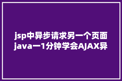 jsp中异步请求另一个页面java一1分钟学会AJAX异步要求远离bug不再有