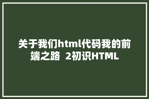 关于我们html代码我的前端之路  2初识HTML