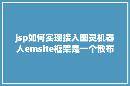 jsp如何实现接入图灵机器人emsite框架是一个散布式的后台全主动快速开辟框架