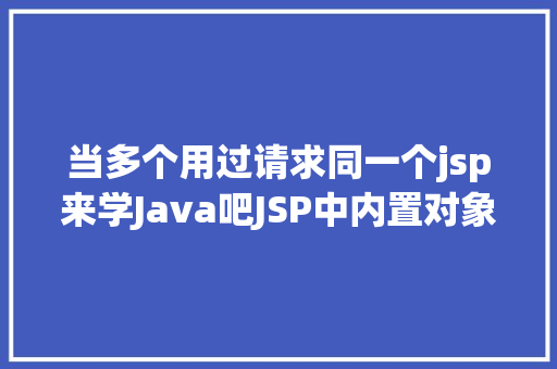 当多个用过请求同一个jsp来学Java吧JSP中内置对象及感化