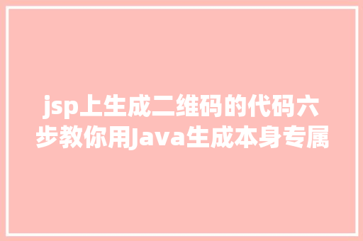 jsp上生成二维码的代码六步教你用Java生成本身专属二维码