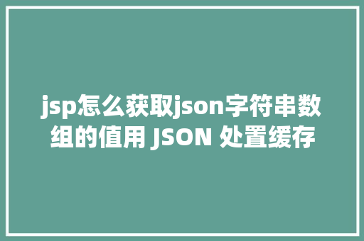 jsp怎么获取json字符串数组的值用 JSON 处置缓存 Webpack