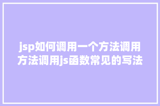 jsp如何调用一个方法调用方法调用js函数常见的写法以及挪用办法