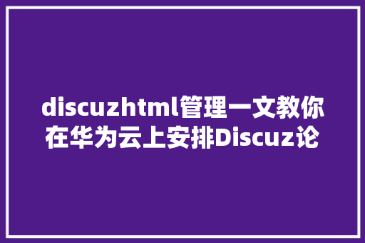 discuzhtml管理一文教你在华为云上安排Discuz论坛网站 CSS