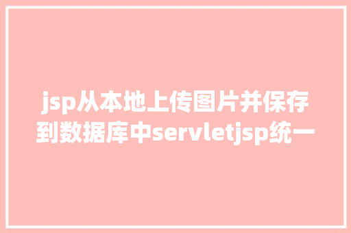 jsp从本地上传图片并保存到数据库中servletjsp统一个页面上传文字图片并将图片地址保留到MYSQL AJAX