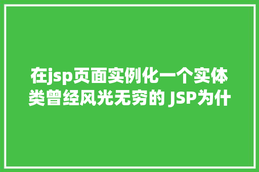 在jsp页面实例化一个实体类曾经风光无穷的 JSP为什么如今很少有人应用了 Angular