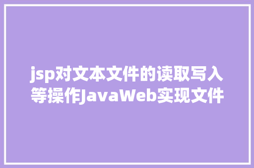 jsp对文本文件的读取写入等操作JavaWeb实现文件上传与下载 JavaScript