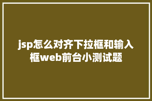 jsp怎么对齐下拉框和输入框web前台小测试题