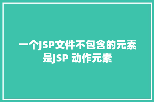 一个JSP文件不包含的元素是JSP 动作元素 Bootstrap