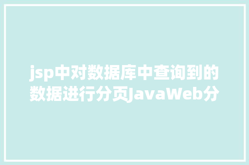 jsp中对数据库中查询到的数据进行分页JavaWeb分页显示内容之分页查询的三种思绪数据库分页查询