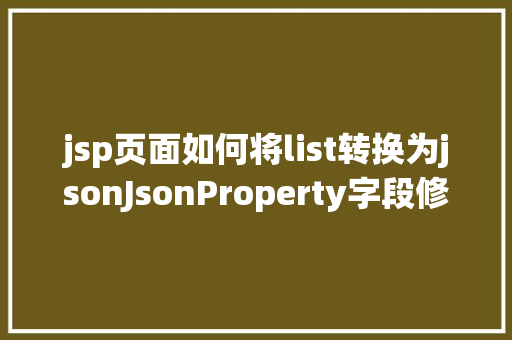 jsp页面如何将list转换为jsonJsonProperty字段修正成想要json字符串和list聚集互相转换