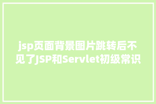 jsp页面背景图片跳转后不见了JSP和Servlet初级常识点总结