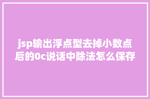 jsp输出浮点型去掉小数点后的0c说话中除法怎么保存小数呢