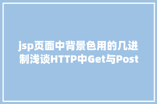 jsp页面中背景色用的几进制浅谈HTTP中Get与PostPUTDELETE的差别