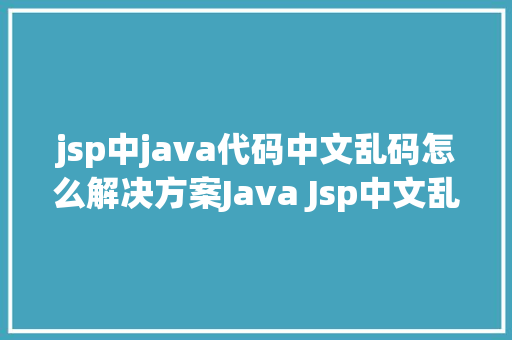 jsp中java代码中文乱码怎么解决方案Java Jsp中文乱码解决办法 HTML