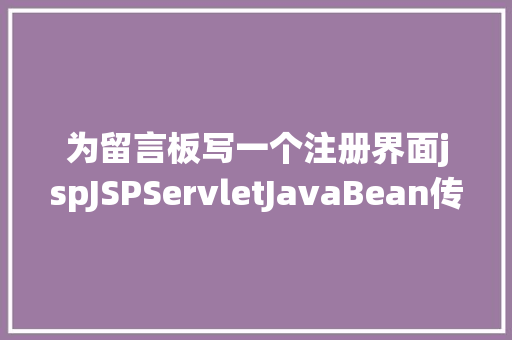 为留言板写一个注册界面jspJSPServletJavaBean传统方法实现简略单纯留言板制造注册登录留言 Bootstrap