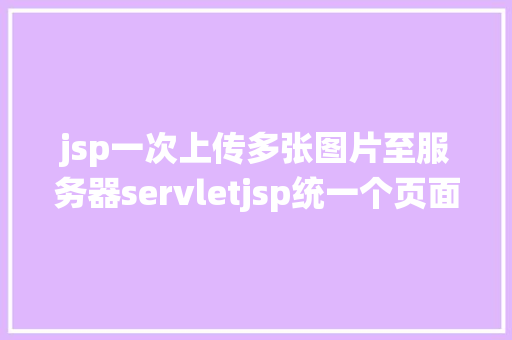 jsp一次上传多张图片至服务器servletjsp统一个页面上传文字图片并将图片地址保留到MYSQL