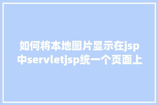 如何将本地图片显示在jsp中servletjsp统一个页面上传文字图片并将图片地址保留到MYSQL