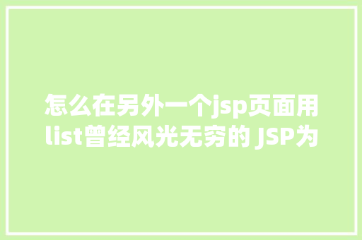 怎么在另外一个jsp页面用list曾经风光无穷的 JSP为什么如今很少有人应用了 CSS