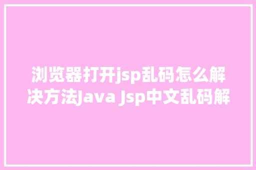 浏览器打开jsp乱码怎么解决方法Java Jsp中文乱码解决办法 Python