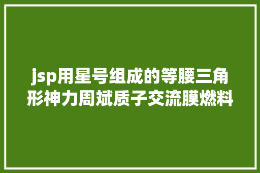 jsp用星号组成的等腰三角形神力周斌质子交流膜燃料电池堆模块现行国度尺度解析