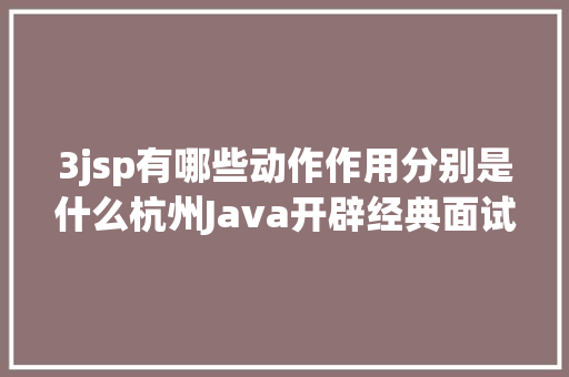 3jsp有哪些动作作用分别是什么杭州Java开辟经典面试题十一