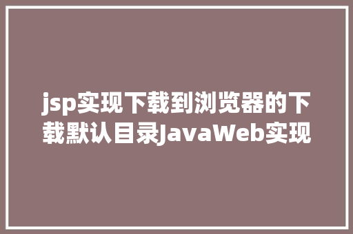 jsp实现下载到浏览器的下载默认目录JavaWeb实现文件上传与下载 RESTful API