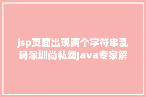 jsp页面出现两个字符串乱码深圳尚私塾Java专家解决JSP参数传递乱码