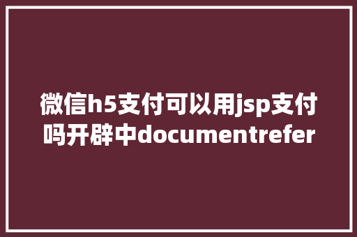 微信h5支付可以用jsp支付吗开辟中documentreferrer激发的两个毛病