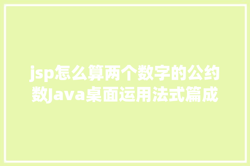 jsp怎么算两个数字的公约数Java桌面运用法式篇成长汗青以及法式的运用