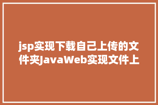 jsp实现下载自己上传的文件夹JavaWeb实现文件上传与下载 JavaScript