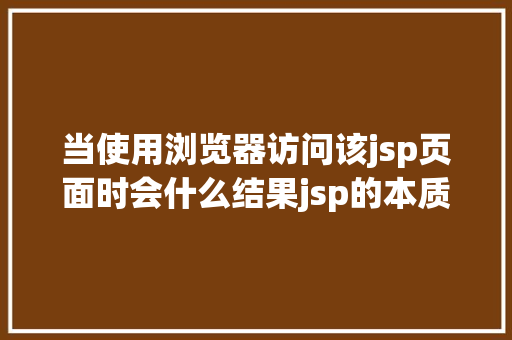 当使用浏览器访问该jsp页面时会什么结果jsp的本质是什么 PHP